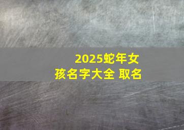 2025蛇年女孩名字大全 取名